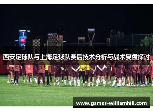 西安足球队与上海足球队赛后技术分析与战术复盘探讨