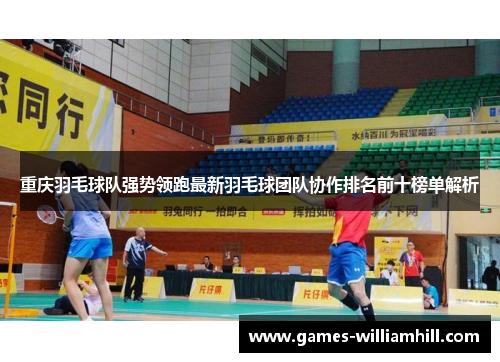 重庆羽毛球队强势领跑最新羽毛球团队协作排名前十榜单解析