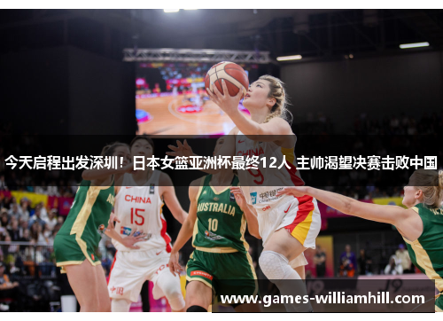今天启程出发深圳！日本女篮亚洲杯最终12人 主帅渴望决赛击败中国