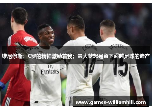 维尼修斯：C罗的精神激励着我；最大梦想是留下超越足球的遗产