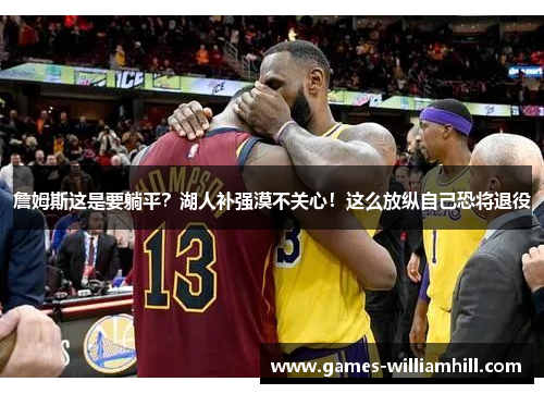 詹姆斯这是要躺平？湖人补强漠不关心！这么放纵自己恐将退役