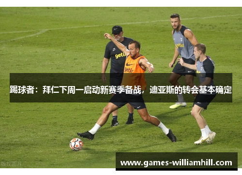 踢球者：拜仁下周一启动新赛季备战，迪亚斯的转会基本确定